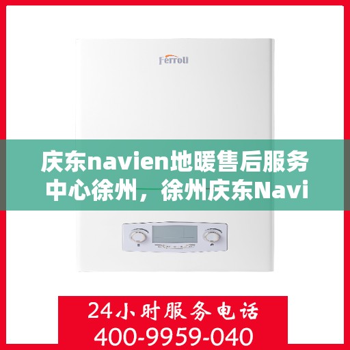庆东navien地暖售后服务中心徐州，徐州庆东Navien地暖售后服务中心，专业维修，温暖无忧