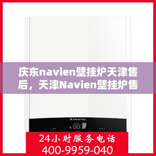 庆东navien壁挂炉天津售后，天津Navien壁挂炉售后服务中心，专业庆东壁挂炉维修与保障