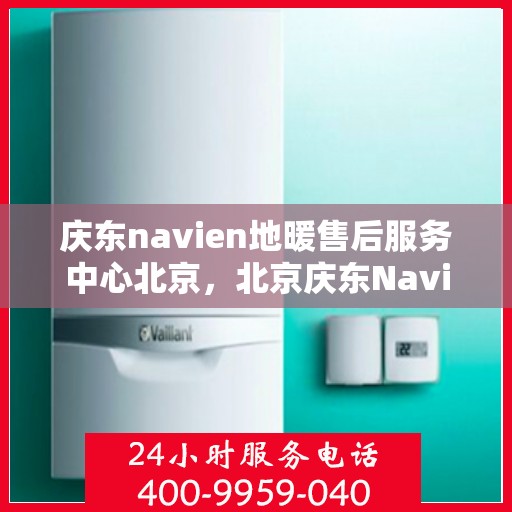庆东navien地暖售后服务中心北京，北京庆东Navien地暖售后服务中心，专业维护，温暖无忧