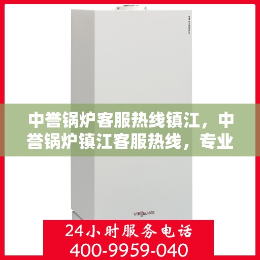 中誉锅炉客服热线镇江，中誉锅炉镇江客服热线，专业解答，贴心服务