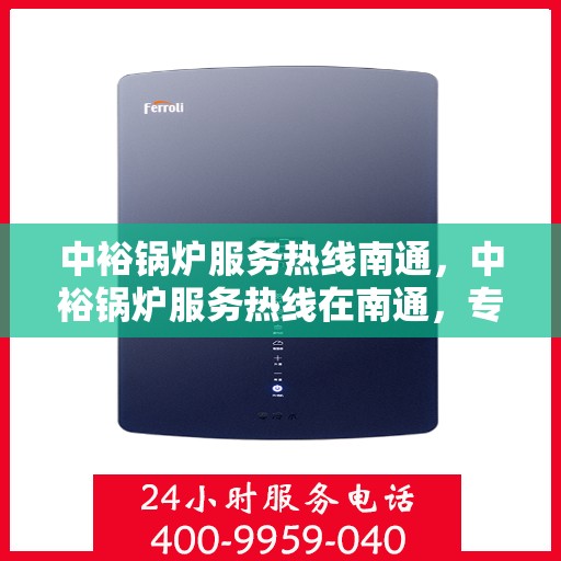 中裕锅炉服务热线南通，中裕锅炉服务热线在南通，专业解决方案与贴心服务一站式呈现