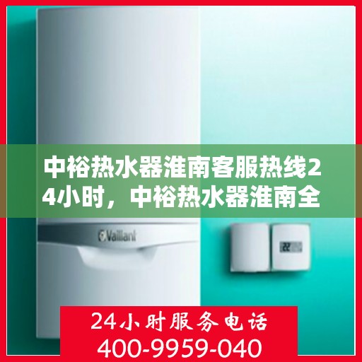 中裕热水器淮南客服热线24小时，中裕热水器淮南全天候客服热线，温暖服务不打烊