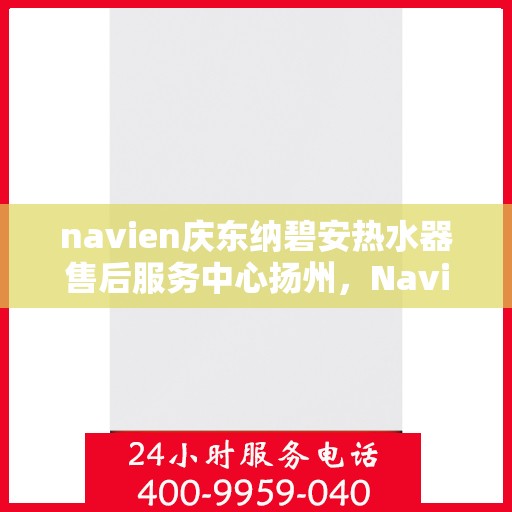 navien庆东纳碧安热水器售后服务中心扬州，Navien庆东纳碧安热水器扬州售后服务中心，专业维修与贴心服务