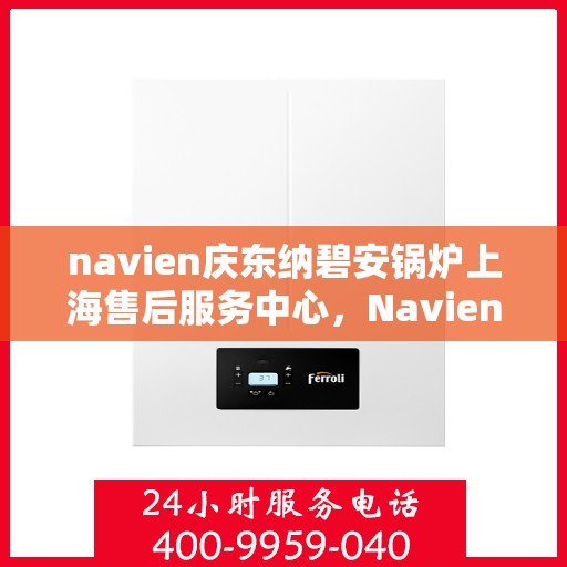 navien庆东纳碧安锅炉上海售后服务中心，Navien庆东纳碧安锅炉上海售后服务中心，专业维修与优质服务一体化平台