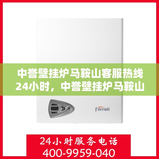 中誉壁挂炉马鞍山客服热线24小时，中誉壁挂炉马鞍山全天候客服热线，贴心服务随时在线