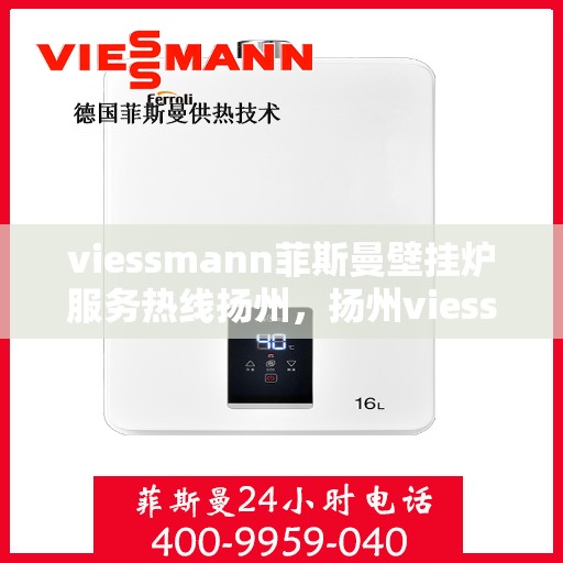 viessmann菲斯曼壁挂炉服务热线扬州，扬州viessmann菲斯曼壁挂炉服务热线专业支持，高效解决您的采暖需求