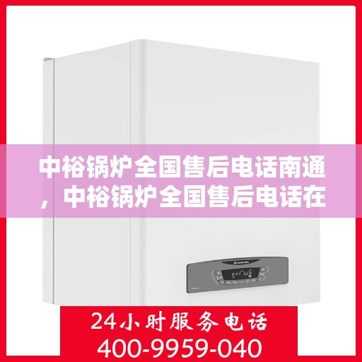 中裕锅炉全国售后电话南通，中裕锅炉全国售后电话在南通的服务热线及售后支持概览