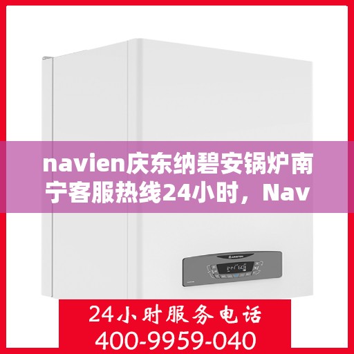 navien庆东纳碧安锅炉南宁客服热线24小时，Navien庆东纳碧安锅炉南宁全天候客服热线