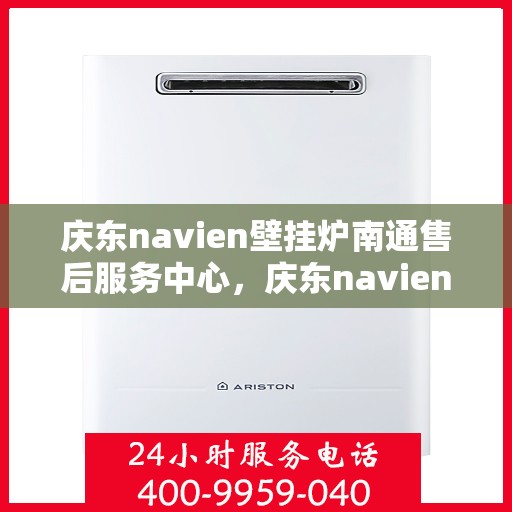 庆东navien壁挂炉南通售后服务中心，庆东navien壁挂炉南通售后服务中心，专业维修与优质服务并行