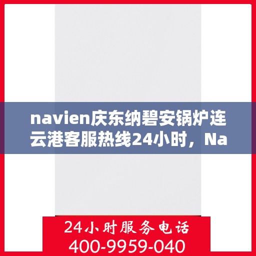 navien庆东纳碧安锅炉连云港客服热线24小时，Navien庆东纳碧安锅炉连云港客服热线全天候服务支持