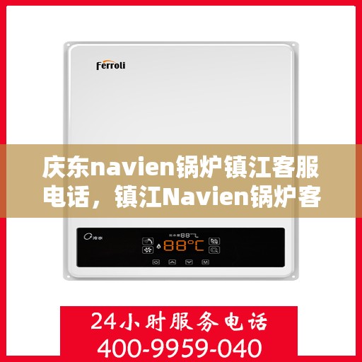 庆东navien锅炉镇江客服电话，镇江Navien锅炉客服热线，专业解答，贴心服务