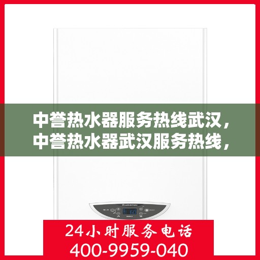 中誉热水器服务热线武汉，中誉热水器武汉服务热线，专业维修与售后支持