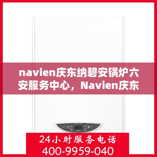 navien庆东纳碧安锅炉六安服务中心，Navien庆东纳碧安锅炉六安服务中心，专业维修与优质服务并行