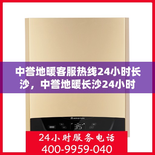 中誉地暖客服热线24小时长沙，中誉地暖长沙24小时客服热线，全天候温暖服务