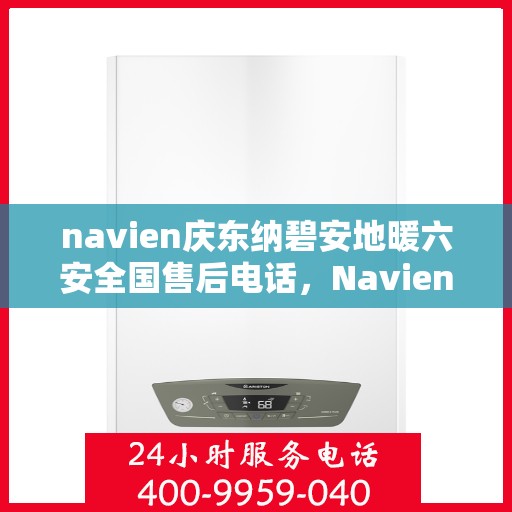navien庆东纳碧安地暖六安全国售后电话，Navien庆东纳碧安地暖全国售后电话，安全与品质并行，一站式服务保障