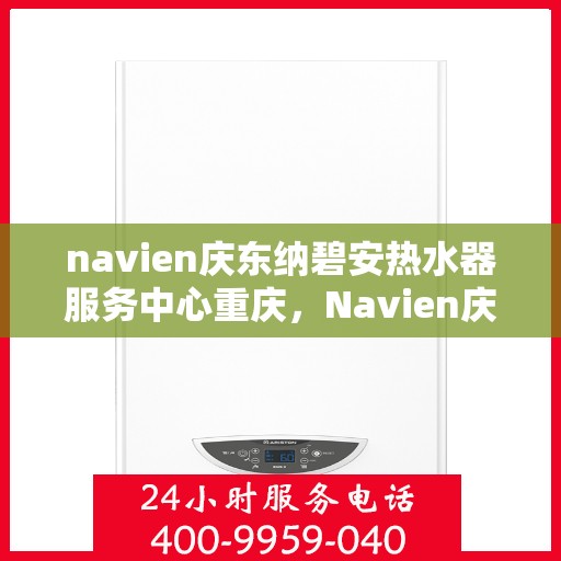 navien庆东纳碧安热水器服务中心重庆，Navien庆东纳碧安热水器重庆服务中心，专业维修与保养一站式解决方案