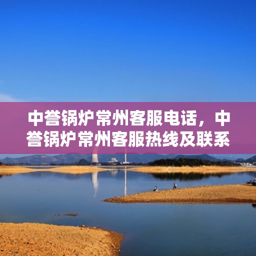 中誉锅炉常州客服电话，中誉锅炉常州客服热线及联系方式