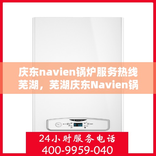 庆东navien锅炉服务热线芜湖，芜湖庆东Navien锅炉服务热线，专业解决您的热力需求