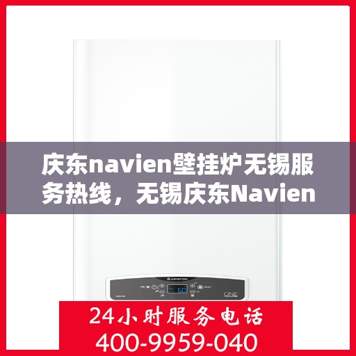 庆东navien壁挂炉无锡服务热线，无锡庆东Navien壁挂炉服务热线，专业维修与咨询一站式解决方案