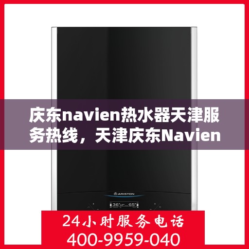 庆东navien热水器天津服务热线，天津庆东Navien热水器服务热线，专业维修与售后支持