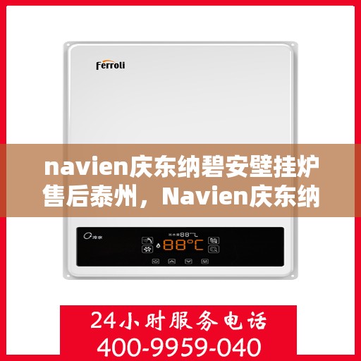 navien庆东纳碧安壁挂炉售后泰州，Navien庆东纳碧安壁挂炉泰州售后支持与服务解析