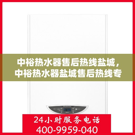 中裕热水器售后热线盐城，中裕热水器盐城售后热线专业服务，为您解决热水器问题