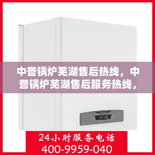 中誉锅炉芜湖售后热线，中誉锅炉芜湖售后服务热线，专业解决您的锅炉问题