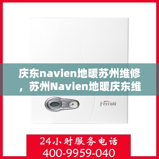 庆东navien地暖苏州维修，苏州Navien地暖庆东维修专家，专业解决地暖故障，保障温暖居家体验