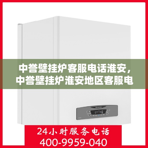 中誉壁挂炉客服电话淮安，中誉壁挂炉淮安地区客服电话一览