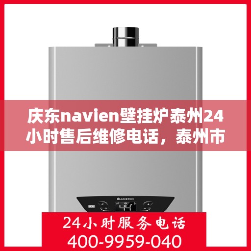 庆东navien壁挂炉泰州24小时售后维修电话，泰州市庆东Navien壁挂炉全天候专业售后维修服务热线