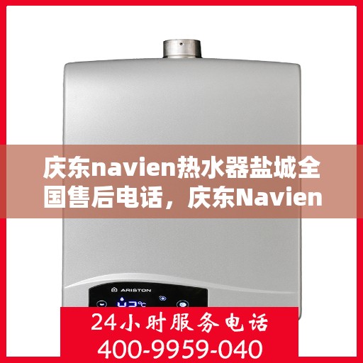 庆东navien热水器盐城全国售后电话，庆东Navien热水器盐城售后服务热线，一站式解决您的热水难题