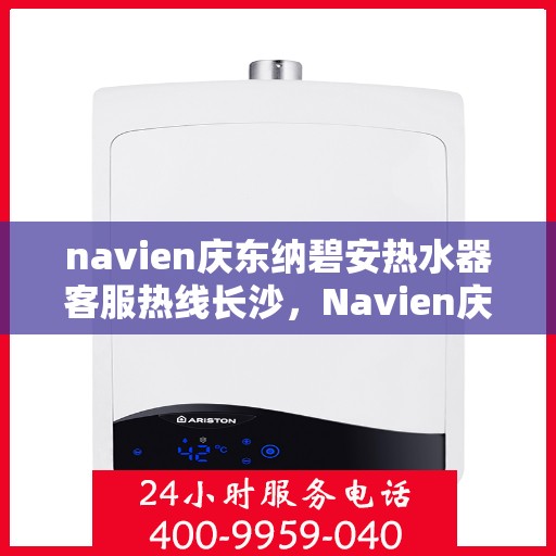 navien庆东纳碧安热水器客服热线长沙，Navien庆东纳碧安热水器长沙客服热线全解析