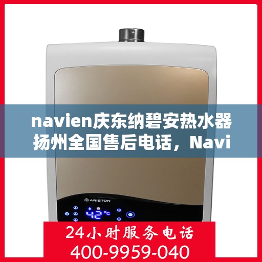 navien庆东纳碧安热水器扬州全国售后电话，Navien庆东纳碧安热水器扬州售后服务热线及电话支持指南