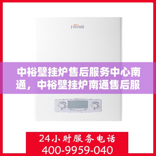 中裕壁挂炉售后服务中心南通，中裕壁挂炉南通售后服务中心，专业维修，贴心服务