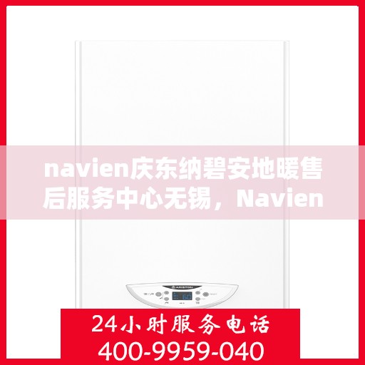 navien庆东纳碧安地暖售后服务中心无锡，Navien庆东纳碧安地暖无锡售后服务中心，专业维修，贴心服务