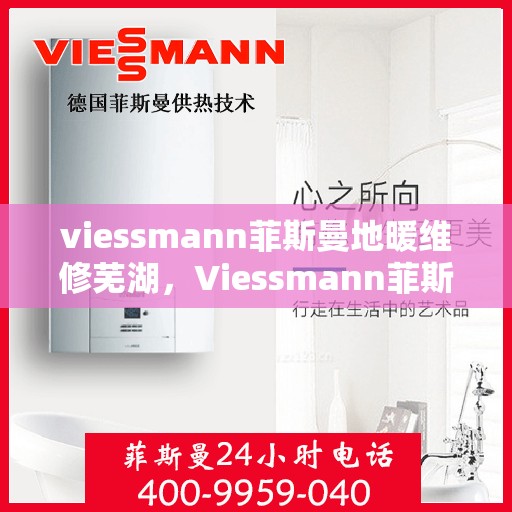 viessmann菲斯曼地暖维修芜湖，Viessmann菲斯曼地暖维修在芜湖，专业团队解决您的采暖问题