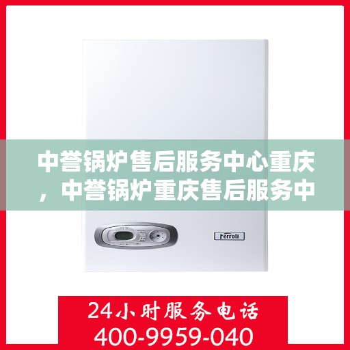 中誉锅炉售后服务中心重庆，中誉锅炉重庆售后服务中心，专业维修，贴心服务