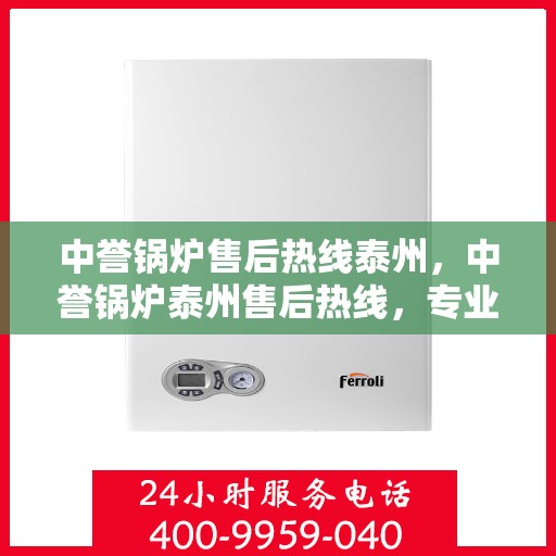 中誉锅炉售后热线泰州，中誉锅炉泰州售后热线，专业服务的开始