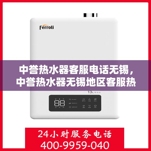 中誉热水器客服电话无锡，中誉热水器无锡地区客服热线及售后支持全解析