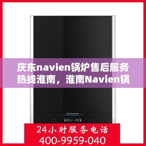 庆东navien锅炉售后服务热线淮南，淮南Navien锅炉售后服务热线，庆东锅炉专业维修与支持