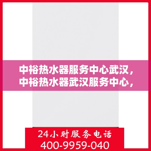 中裕热水器服务中心武汉，中裕热水器武汉服务中心，专业维修与贴心服务