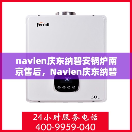 navien庆东纳碧安锅炉南京售后，Navien庆东纳碧安锅炉南京售后服务详解