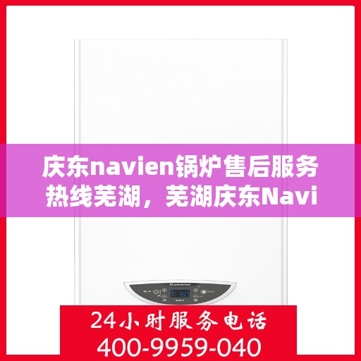 庆东navien锅炉售后服务热线芜湖，芜湖庆东Navien锅炉售后服务热线及专业维修支持