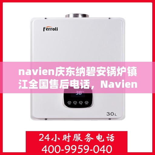 navien庆东纳碧安锅炉镇江全国售后电话，Navien庆东纳碧安锅炉镇江售后全国服务热线公布