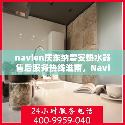 navien庆东纳碧安热水器售后服务热线淮南，Navien庆东纳碧安热水器淮南售后服务热线及维修指南