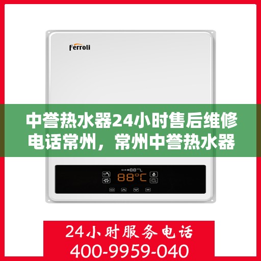 中誉热水器24小时售后维修电话常州，常州中誉热水器全天候售后维修服务热线