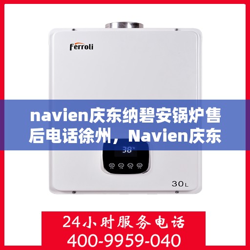 navien庆东纳碧安锅炉售后电话徐州，Navien庆东纳碧安锅炉徐州售后支持热线及服务指南