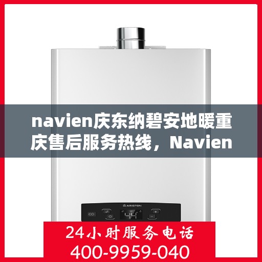 navien庆东纳碧安地暖重庆售后服务热线，Navien庆东纳碧安地暖重庆售后服务中心热线及维修服务指南