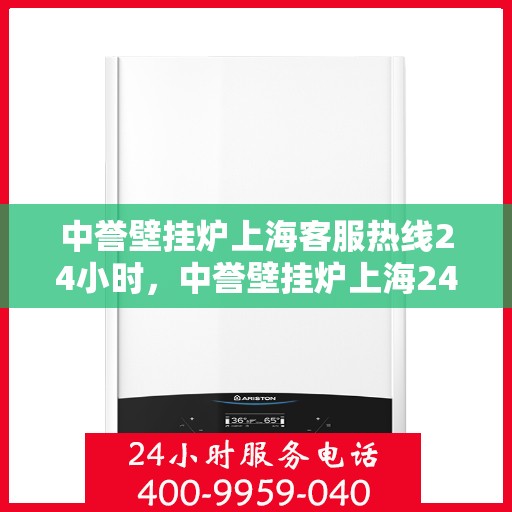 中誉壁挂炉上海客服热线24小时，中誉壁挂炉上海24小时客服热线全面服务