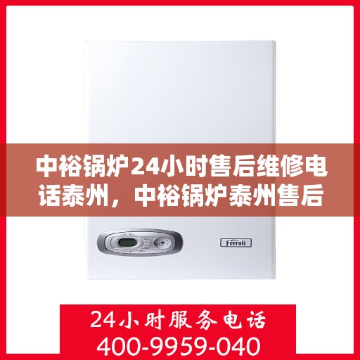 中裕锅炉24小时售后维修电话泰州，中裕锅炉泰州售后维修热线全天候服务，专业快速响应